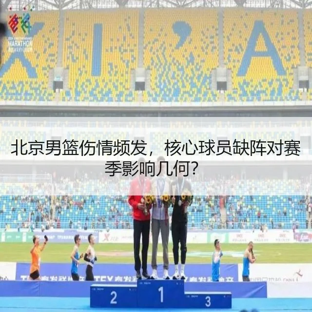 北京男篮伤情频发，核心球员缺阵对赛季影响几何？