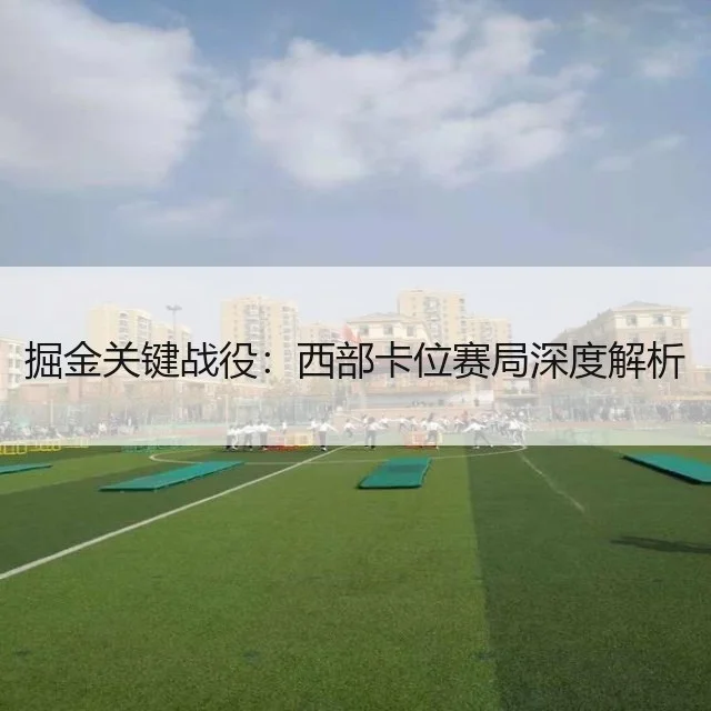 掘金关键战役:西部卡位赛局深度解析