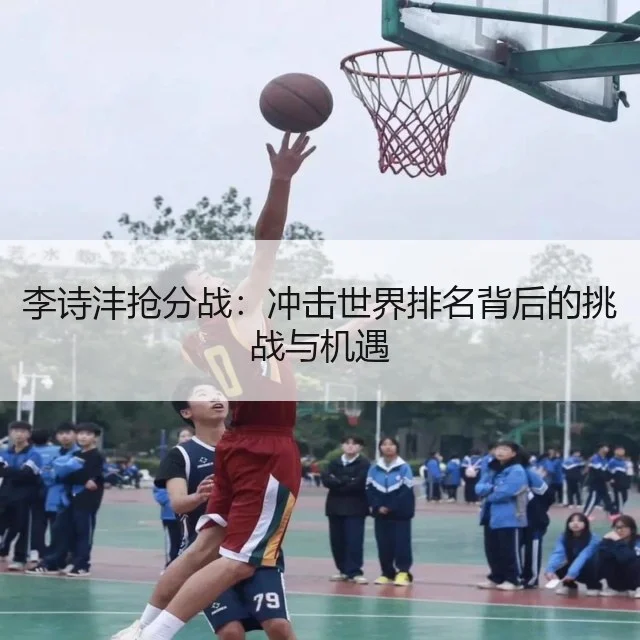 李诗沣抢分战:冲击世界排名背后的挑战与机遇