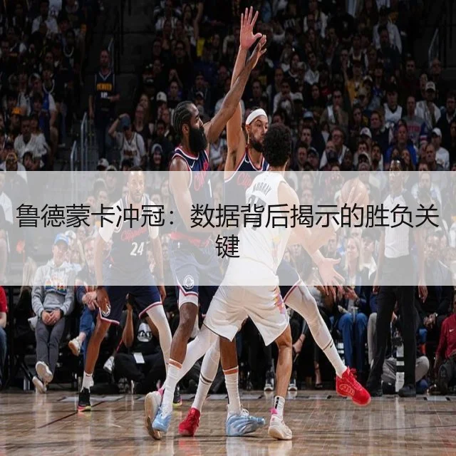 鲁德蒙卡冲冠：数据背后揭示的胜负关键
