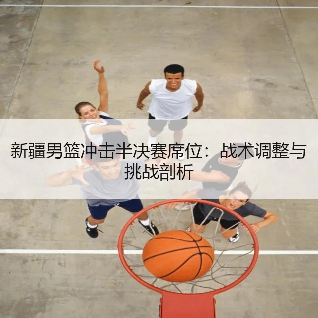 新疆男篮冲击半决赛席位:战术调整与挑战剖析